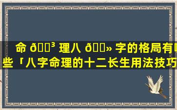 命 🐳 理八 🌻 字的格局有哪些「八字命理的十二长生用法技巧」